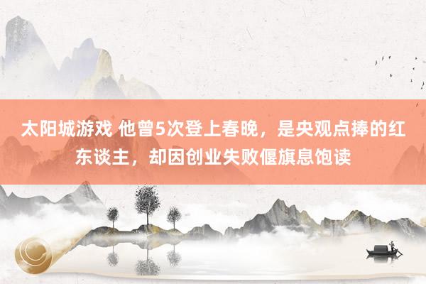 太阳城游戏 他曾5次登上春晚，是央观点捧的红东谈主，却因创业失败偃旗息饱读