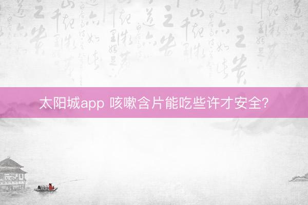 太阳城app 咳嗽含片能吃些许才安全？
