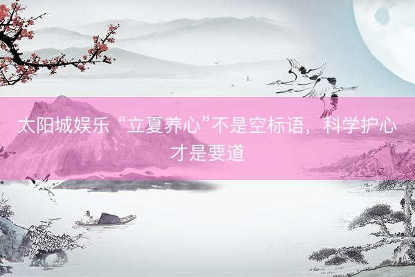 太阳城娱乐 “立夏养心”不是空标语，科学护心才是要道
