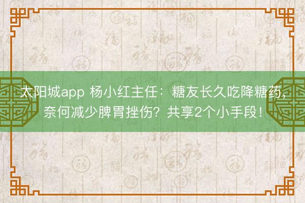 太阳城app 杨小红主任：糖友长久吃降糖药，奈何减少脾胃挫伤？共享2个小手段！
