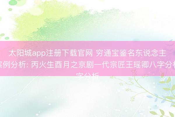 太阳城app注册下载官网 穷通宝鉴名东说念主案例分析: 丙火生酉月之京剧一代宗匠王瑶卿八字分析