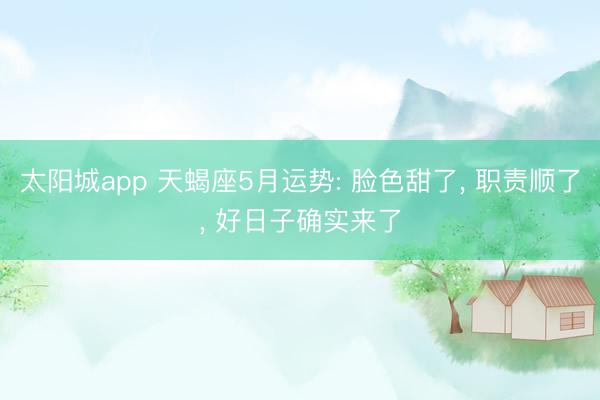 太阳城app 天蝎座5月运势: 脸色甜了， 职责顺了， 好日子确实来了