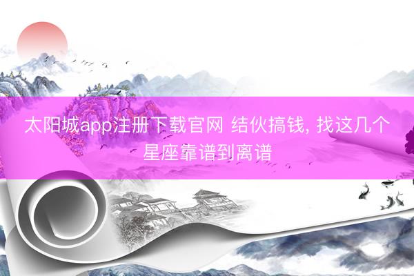 太阳城app注册下载官网 结伙搞钱， 找这几个星座靠谱到离谱