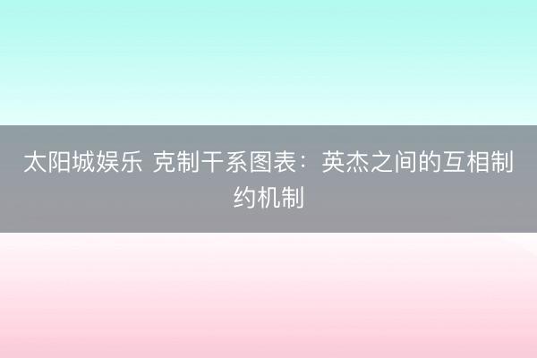 太阳城娱乐 克制干系图表：英杰之间的互相制约机制