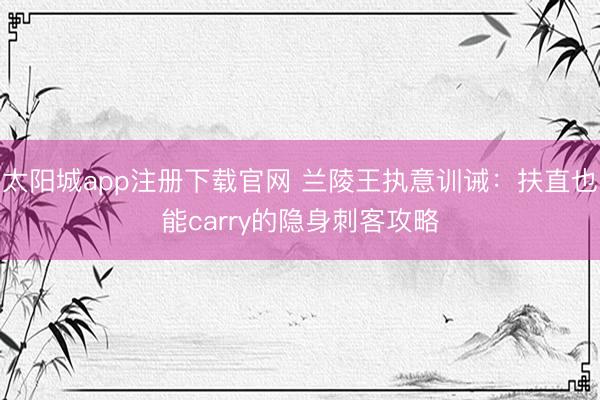 太阳城app注册下载官网 兰陵王执意训诫：扶直也能carry的隐身刺客攻略