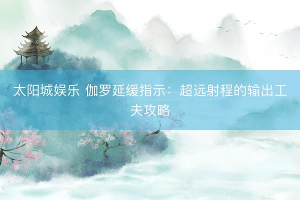 太阳城娱乐 伽罗延缓指示：超远射程的输出工夫攻略