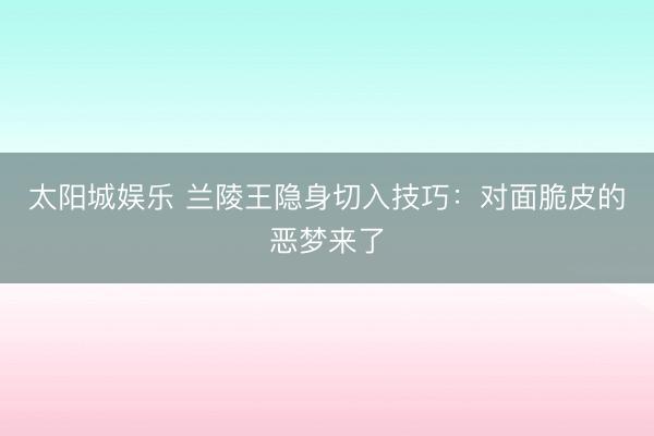 太阳城娱乐 兰陵王隐身切入技巧：对面脆皮的恶梦来了