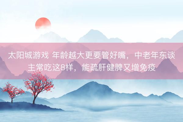 太阳城游戏 年龄越大更要管好嘴，中老年东谈主常吃这8样，能疏肝健脾又增免疫