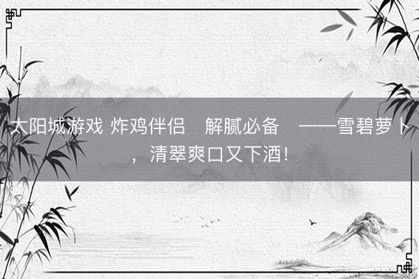 太阳城游戏 炸鸡伴侣️解腻必备️——雪碧萝卜，清翠爽口又下酒！