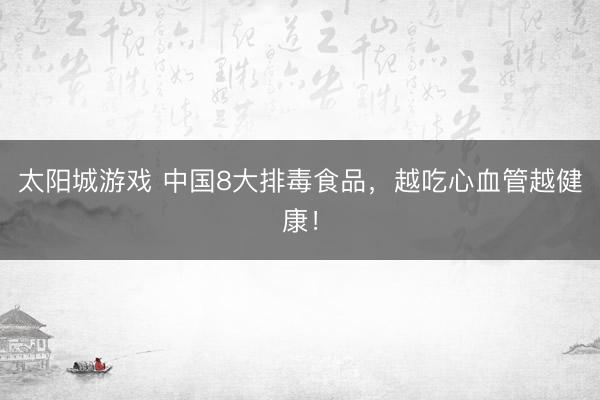 太阳城游戏 中国8大排毒食品，越吃心血管越健康！