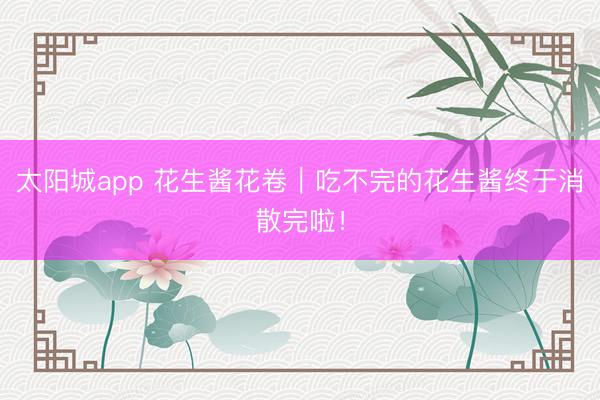 太阳城app 花生酱花卷｜吃不完的花生酱终于消散完啦！