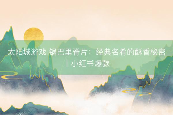 太阳城游戏 锅巴里脊片：经典名肴的酥香秘密｜小红书爆款