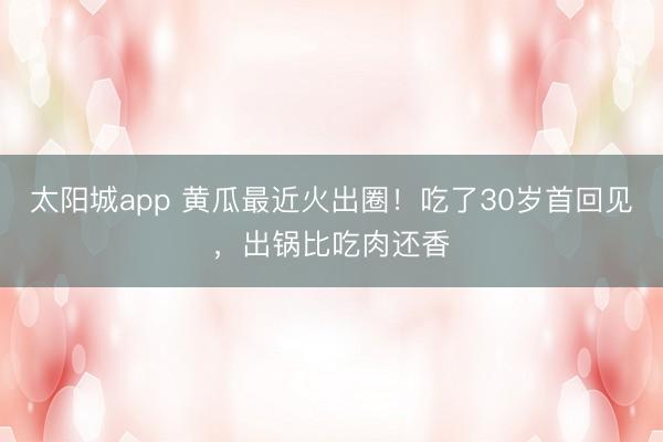 太阳城app 黄瓜最近火出圈！吃了30岁首回见，出锅比吃肉还香