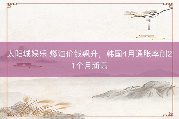 太阳城娱乐 燃油价钱飙升，韩国4月通胀率创21个月新高