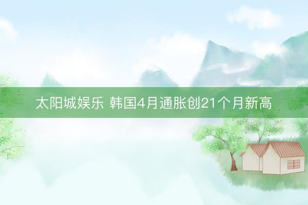 太阳城娱乐 韩国4月通胀创21个月新高