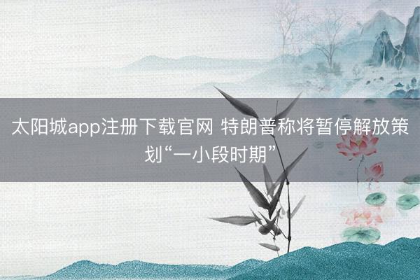 太阳城app注册下载官网 特朗普称将暂停解放策划“一小段时期”