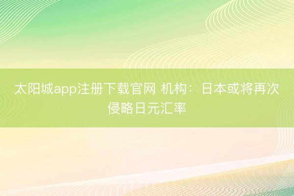 太阳城app注册下载官网 机构：日本或将再次侵略日元汇率