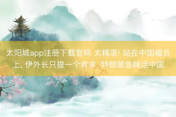 太阳城app注册下载官网 太精湛! 站在中国幅员上， 伊外长只提一个肯求， 特朗普急喊话中国