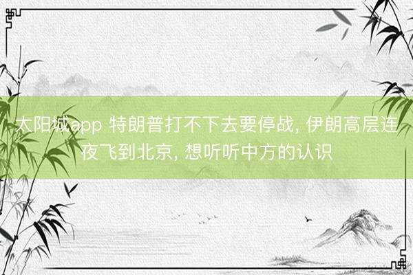 太阳城app 特朗普打不下去要停战， 伊朗高层连夜飞到北京， 想听听中方的认识
