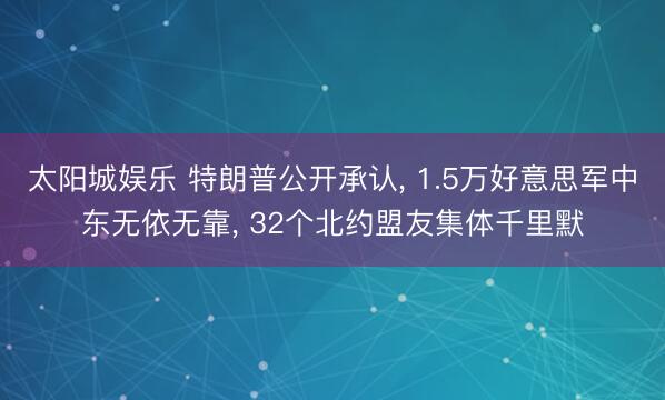 太阳城娱乐 特朗普公开承认， 1.5万好意思军中东无依无靠， 32个北约盟友集体千里默