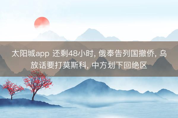 太阳城app 还剩48小时， 俄奉告列国撤侨， 乌放话要打莫斯科， 中方划下回绝区