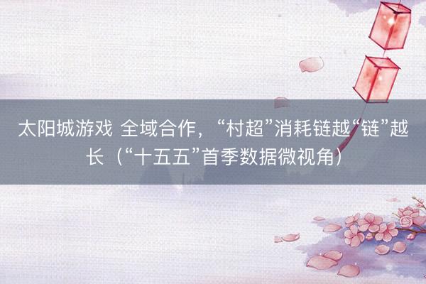 太阳城游戏 全域合作，“村超”消耗链越“链”越长（“十五五”首季数据微视角）
