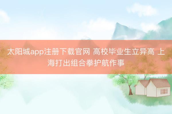 太阳城app注册下载官网 高校毕业生立异高 上海打出组合拳护航作事