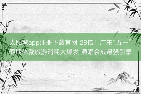 太阳城app注册下载官网 28倍！广东“五一”假期体裁旅游消耗大爆发 演唱会成最强引擎