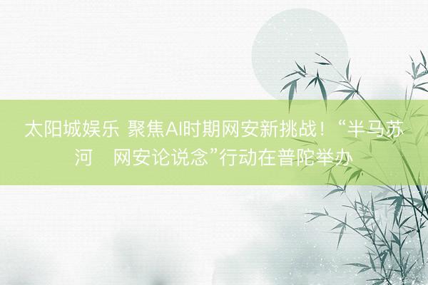 太阳城娱乐 聚焦AI时期网安新挑战！“半马苏河・网安论说念”行动在普陀举办