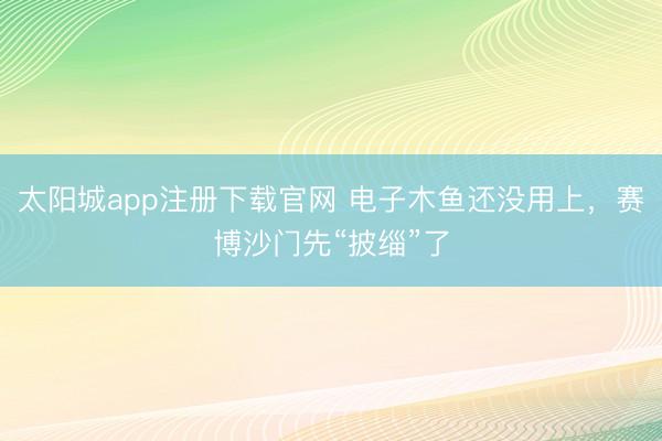 太阳城app注册下载官网 电子木鱼还没用上，赛博沙门先“披缁”了