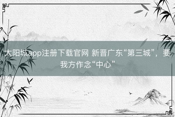 太阳城app注册下载官网 新晋广东“第三城”，要我方作念“中心”