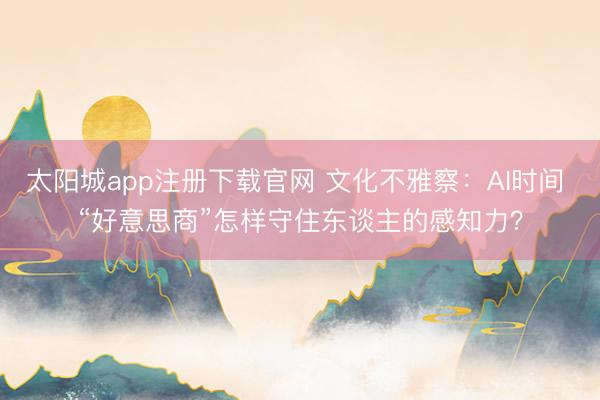 太阳城app注册下载官网 文化不雅察：AI时间 “好意思商”怎样守住东谈主的感知力？
